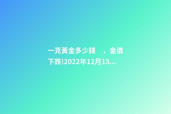 一克黃金多少錢，金價下跌!2022年12月13日各大金店黃金價格多少錢一克